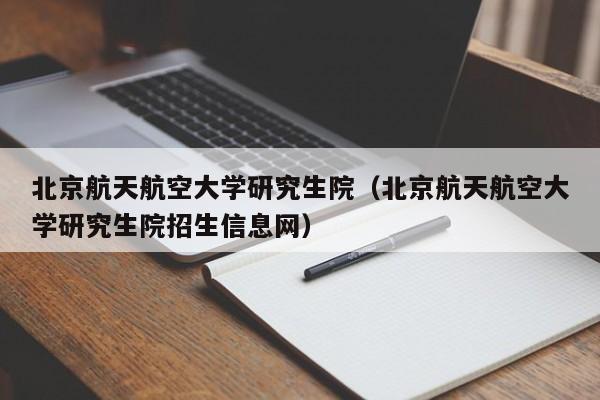 北京航天航空大学研究生院（北京航天航空大学研究生院招生信息网）