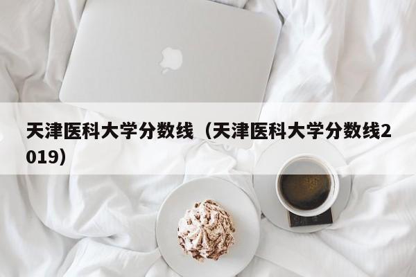 天津医科大学分数线（天津医科大学分数线2019）