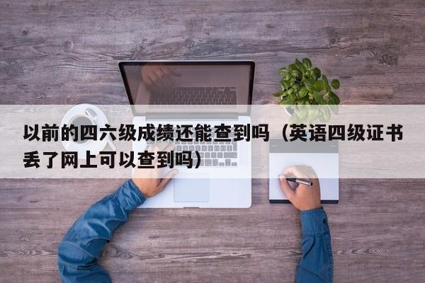 以前的四六级成绩还能查到吗（英语四级证书丢了网上可以查到吗）