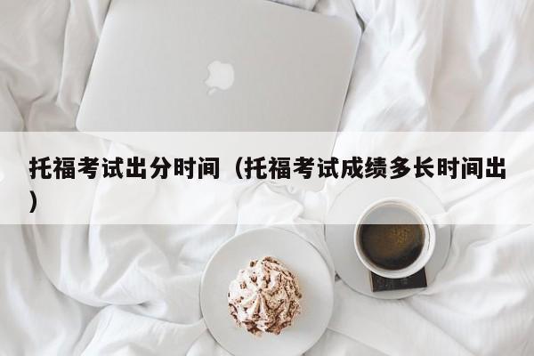 托福考试出分时间（托福考试成绩多长时间出）