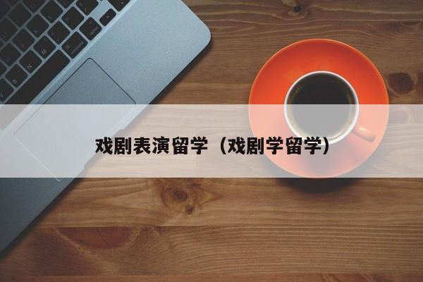 戏剧表演留学（戏剧学留学）