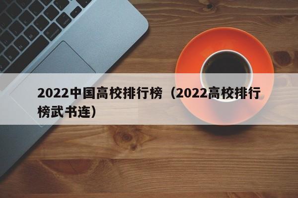 2022中国高校排行榜（2022高校排行榜武书连）