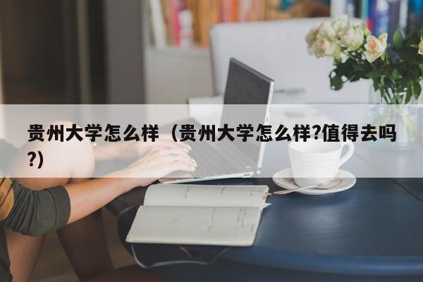 贵州大学怎么样（贵州大学怎么样?值得去吗?）