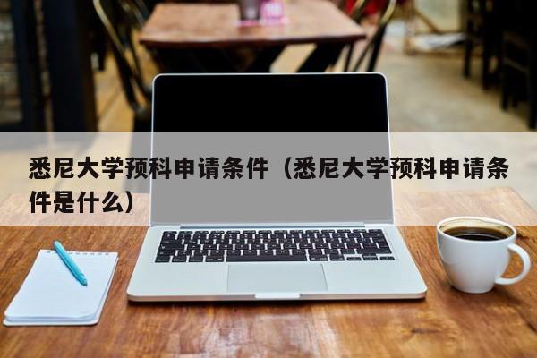 悉尼大学预科申请条件（悉尼大学预科申请条件是什么）