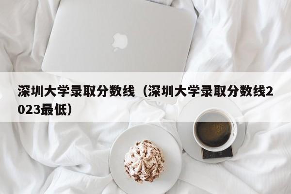 深圳大学录取分数线（深圳大学录取分数线2023最低）