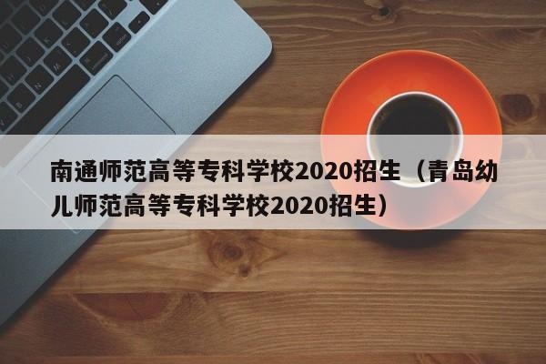 南通师范高等专科学校2020招生（青岛幼儿师范高等专科学校2020招生）