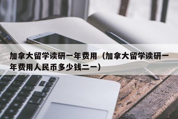 加拿大留学读研一年费用（加拿大留学读研一年费用人民币多少钱二一）