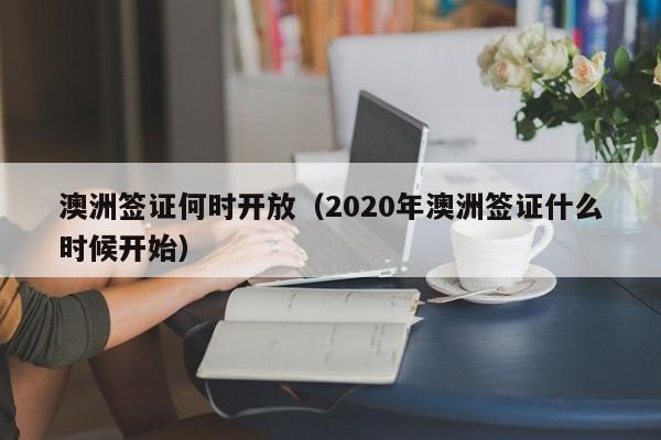 澳洲签证何时开放（2020年澳洲签证什么时候开始）