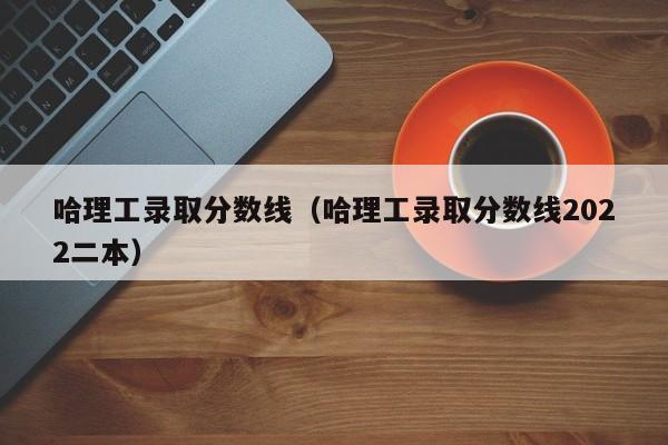 哈理工录取分数线（哈理工录取分数线2022二本）