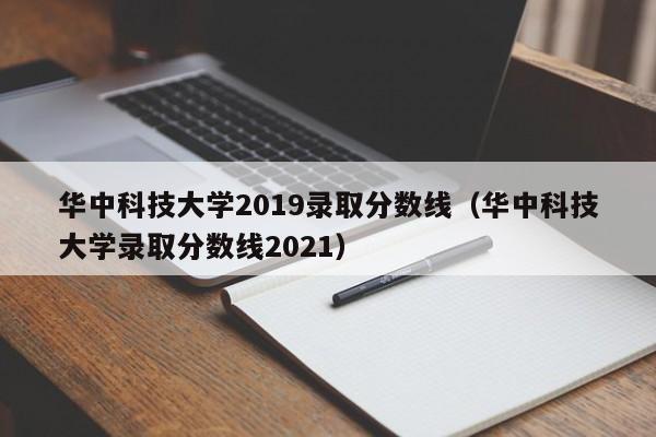 华中科技大学2019录取分数线（华中科技大学录取分数线2021）