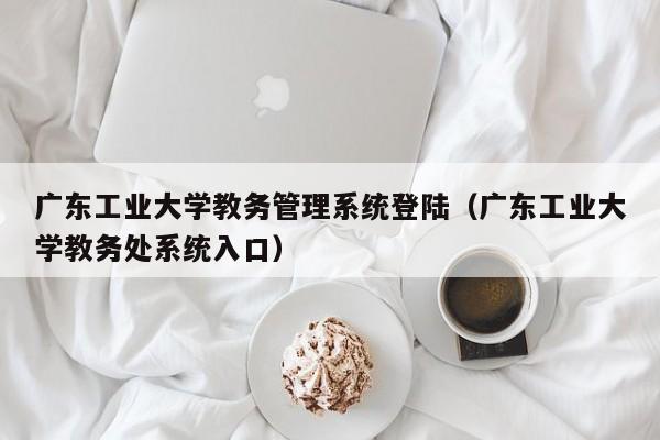 广东工业大学教务管理系统登陆（广东工业大学教务处系统入口）