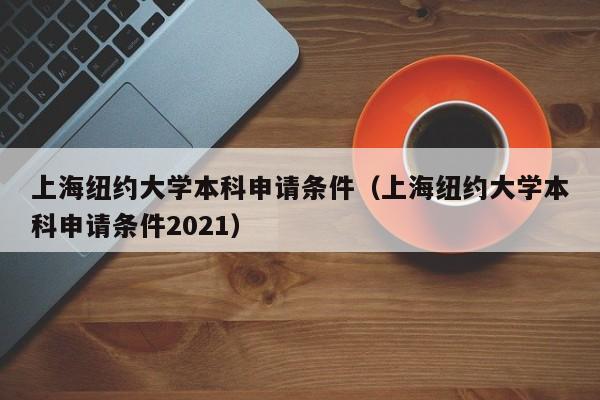 上海纽约大学本科申请条件（上海纽约大学本科申请条件2021）