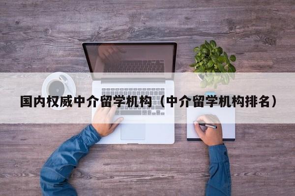 国内权威中介留学机构（中介留学机构排名）