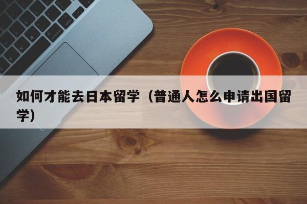 如何才能去日本留学（普通人怎么申请出国留学）