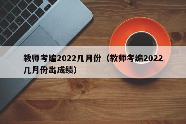 教师考编2022几月份（教师考编2022几月份出成绩）