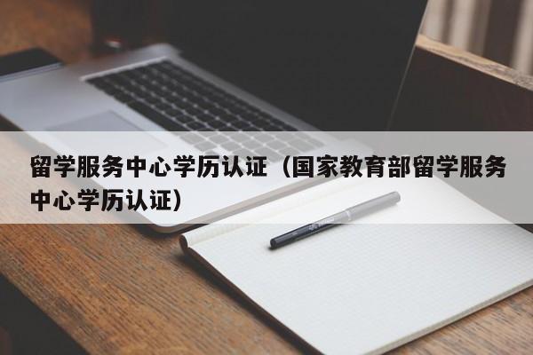 留学服务中心学历认证（国家教育部留学服务中心学历认证）