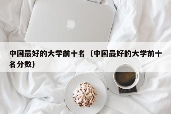 中国最好的大学前十名（中国最好的大学前十名分数）