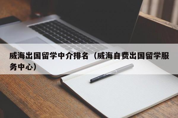 威海出国留学中介排名（威海自费出国留学服务中心）