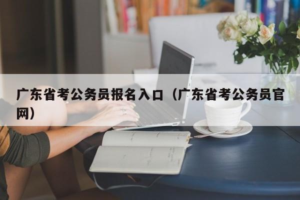 广东省考公务员报名入口（广东省考公务员官网）