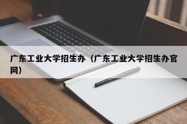 广东工业大学招生办（广东工业大学招生办官网）