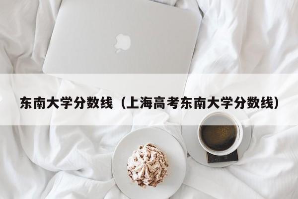 东南大学分数线（上海高考东南大学分数线）