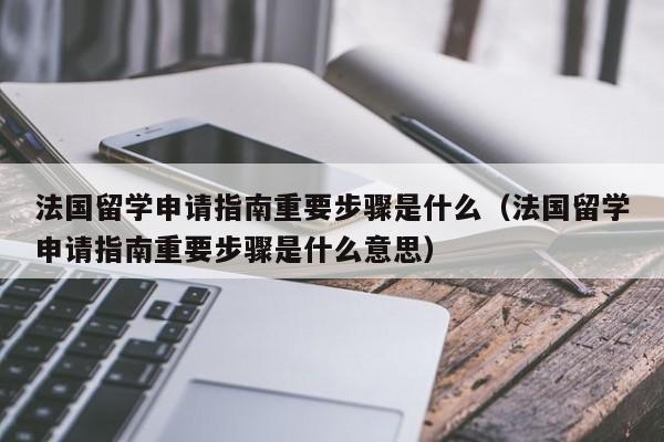 法国留学申请指南重要步骤是什么（法国留学申请指南重要步骤是什么意思）