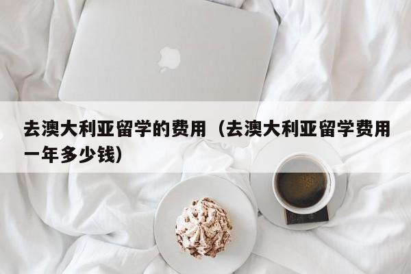 去澳大利亚留学的费用（去澳大利亚留学费用一年多少钱）