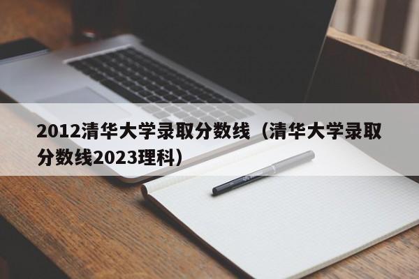 2012清华大学录取分数线（清华大学录取分数线2023理科）