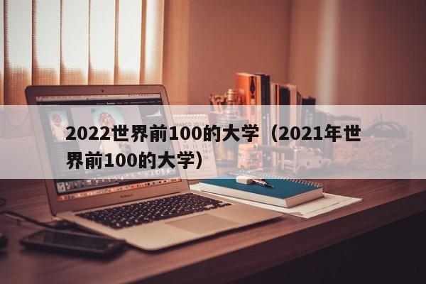 2022世界前100的大学（2021年世界前100的大学）