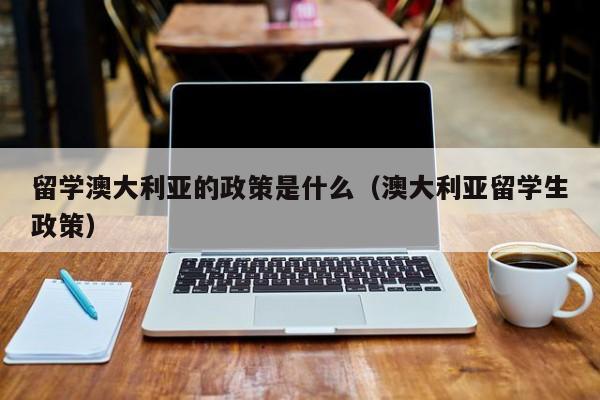 留学澳大利亚的政策是什么（澳大利亚留学生政策）