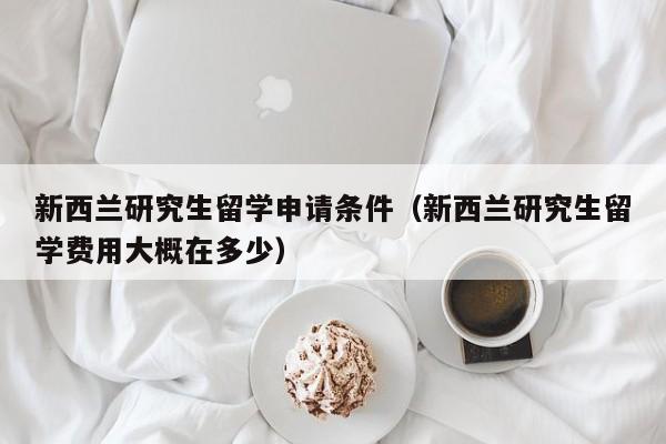 新西兰研究生留学申请条件（新西兰研究生留学费用大概在多少）