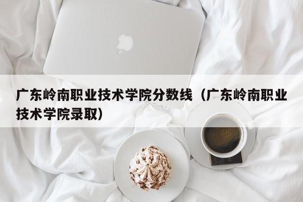 广东岭南职业技术学院分数线（广东岭南职业技术学院录取）