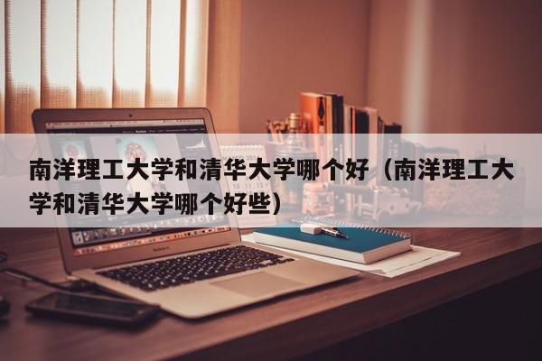 南洋理工大学和清华大学哪个好（南洋理工大学和清华大学哪个好些）