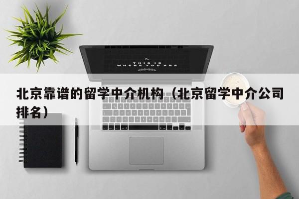 北京靠谱的留学中介机构（北京留学中介公司排名）