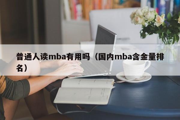 普通人读mba有用吗（国内mba含金量排名）