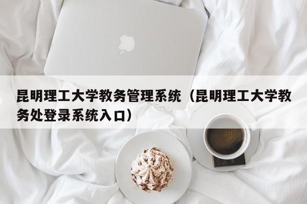 昆明理工大学教务管理系统（昆明理工大学教务处登录系统入口）