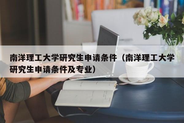 南洋理工大学研究生申请条件（南洋理工大学研究生申请条件及专业）