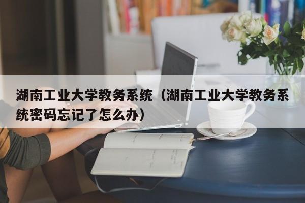 湖南工业大学教务系统（湖南工业大学教务系统密码忘记了怎么办）