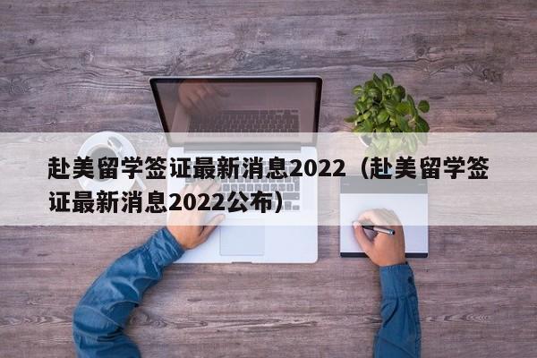 赴美留学签证最新消息2022（赴美留学签证最新消息2022公布）