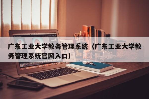 广东工业大学教务管理系统（广东工业大学教务管理系统官网入口）