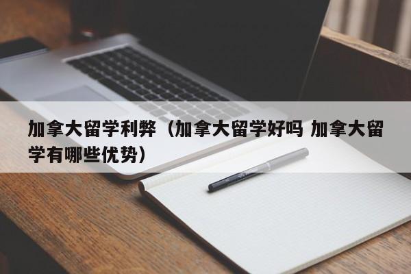 加拿大留学利弊（加拿大留学好吗 加拿大留学有哪些优势）