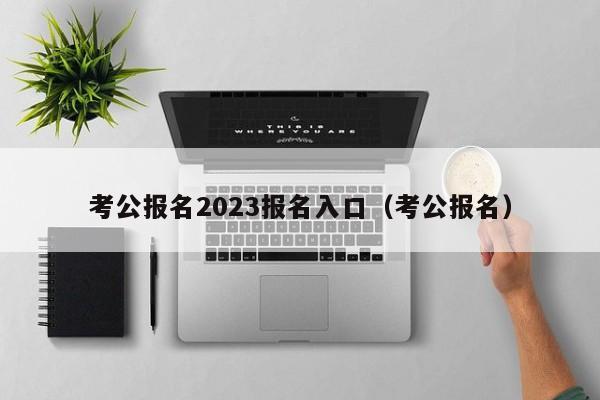 考公报名2023报名入口（考公报名）