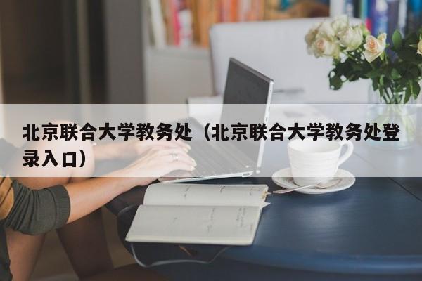 北京联合大学教务处（北京联合大学教务处登录入口）