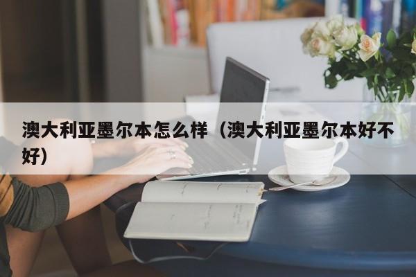 澳大利亚墨尔本怎么样（澳大利亚墨尔本好不好）