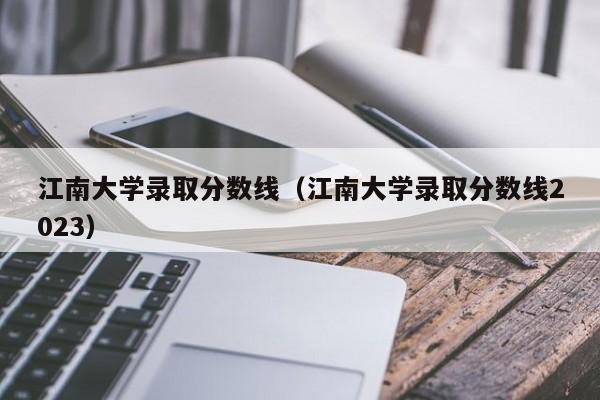 江南大学录取分数线（江南大学录取分数线2023）