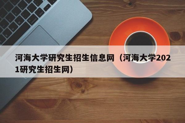 河海大学研究生招生信息网（河海大学2021研究生招生网）