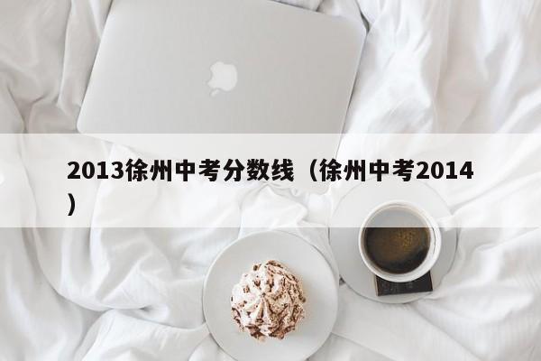 2013徐州中考分数线（徐州中考2014）