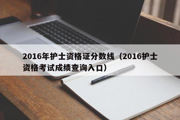 2016年护士资格证分数线（2016护士资格考试成绩查询入口）