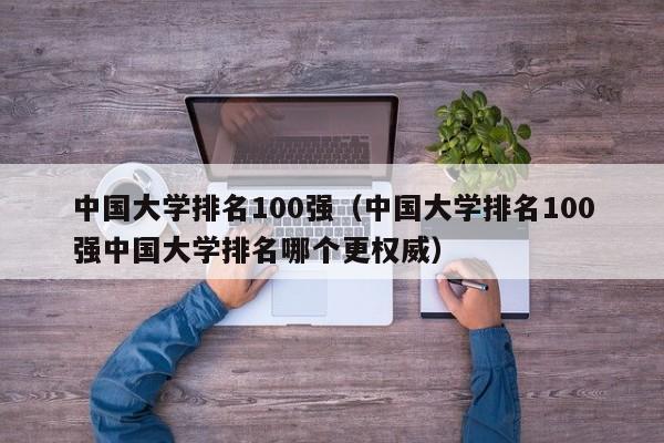 中国大学排名100强（中国大学排名100强中国大学排名哪个更权威）