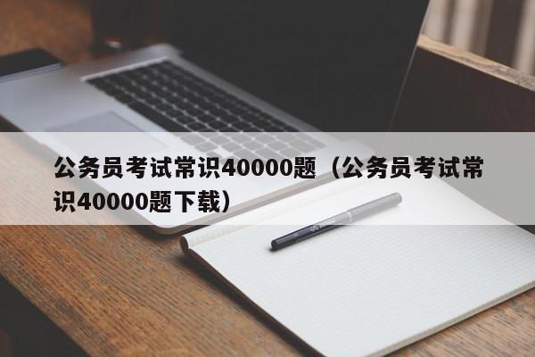 公务员考试常识40000题（公务员考试常识40000题下载）